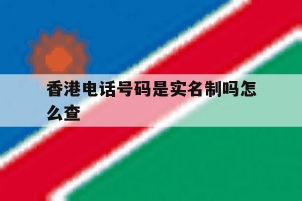 香港电话号码是实名制吗怎么查 香港电话号码是实名制吗怎么查