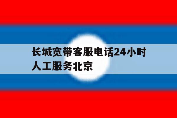 关于长城宽带客服电话24小时人工服务北京的信息 关于长城宽带客服电话24小时人工服务北京的信息