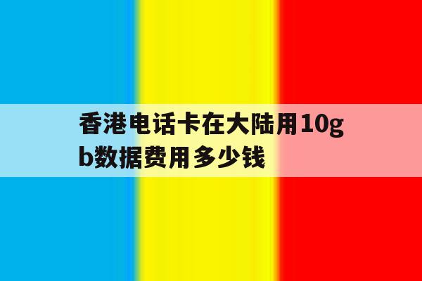 包含香港电话卡在大陆用10gb数据费用多少钱的词条 包含香港电话卡在大陆用10gb数据费用多少钱的词条