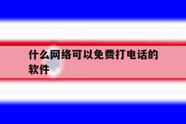 什么网络可以免费打电话的软件 什么网络可以免费打电话的软件