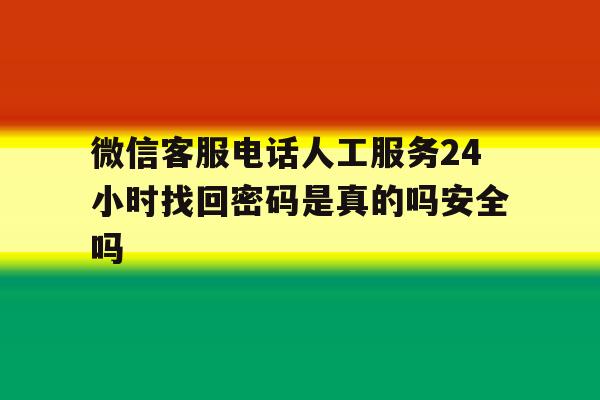 微信客服电话人工服务24小时找回密码是真的吗安全吗的简单介绍 微信客服电话人工服务24小时找回密码是真的吗安全吗的简单介绍