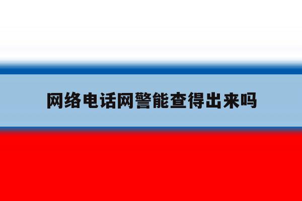 网络电话网警能查得出来吗 网络电话网警能查得出来吗