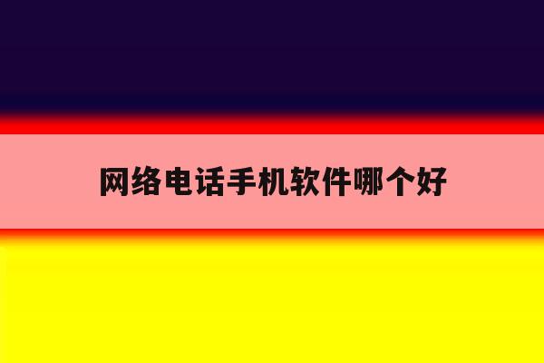 网络电话手机软件哪个好 网络电话手机软件哪个好