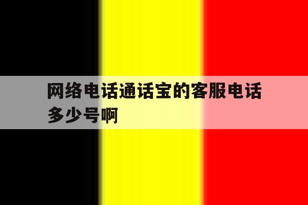关于网络电话通话宝的客服电话多少号啊的信息 关于网络电话通话宝的客服电话多少号啊的信息