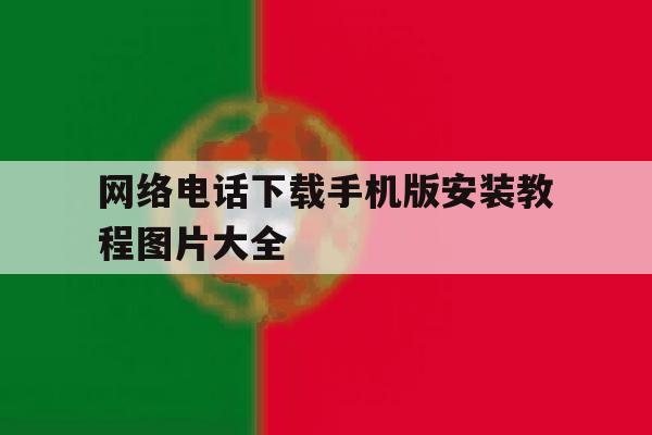 网络电话下载手机版安装教程图片大全的简单介绍 网络电话下载手机版安装教程图片大全的简单介绍