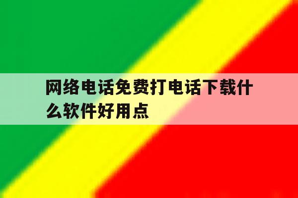 网络电话免费打电话下载什么软件好用点 网络电话免费打电话下载什么软件好用点