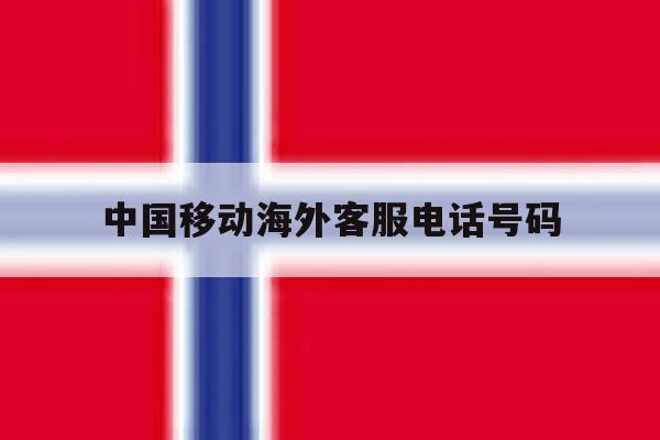 中国移动海外客服电话号码 中国移动海外客服电话号码
