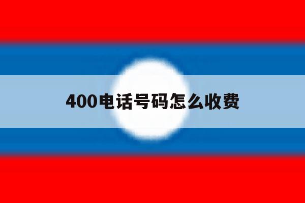 400电话号码怎么收费 400电话号码怎么收费