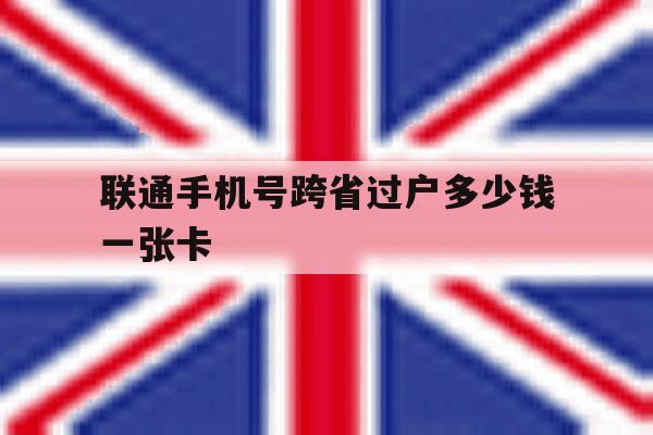 联通手机号跨省过户多少钱一张卡 联通手机号跨省过户多少钱一张卡