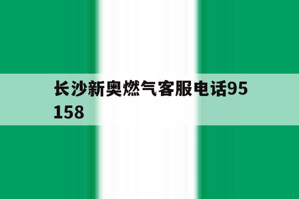 长沙新奥燃气客服电话95158 长沙新奥燃气客服电话95158