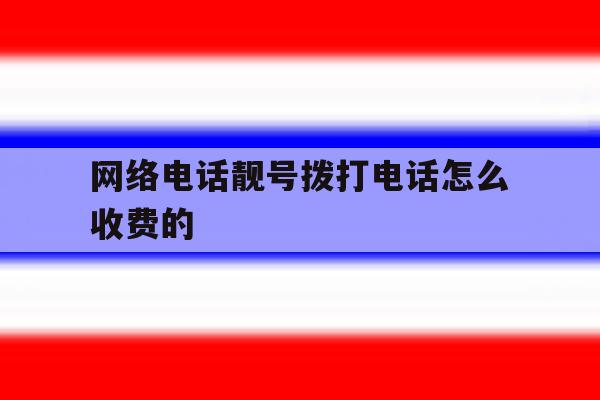 网络电话靓号拨打电话怎么收费的 网络电话靓号拨打电话怎么收费的