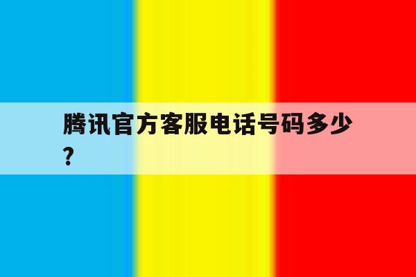 腾讯官方客服电话号码多少? 腾讯官方客服电话号码多少?
