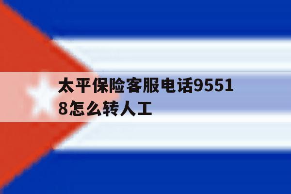 太平保险客服电话95518怎么转人工 太平保险客服电话95518怎么转人工