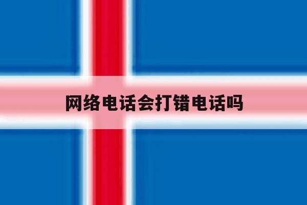 网络电话会打错电话吗 网络电话会打错电话吗