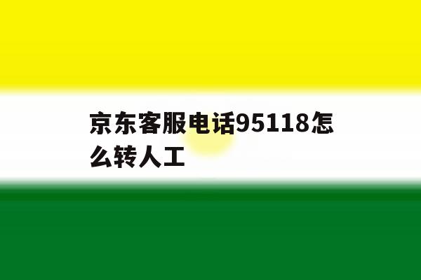 京东客服电话95118怎么转人工 京东客服电话95118怎么转人工