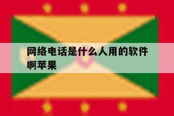 网络电话是什么人用的软件啊苹果 网络电话是什么人用的软件啊苹果