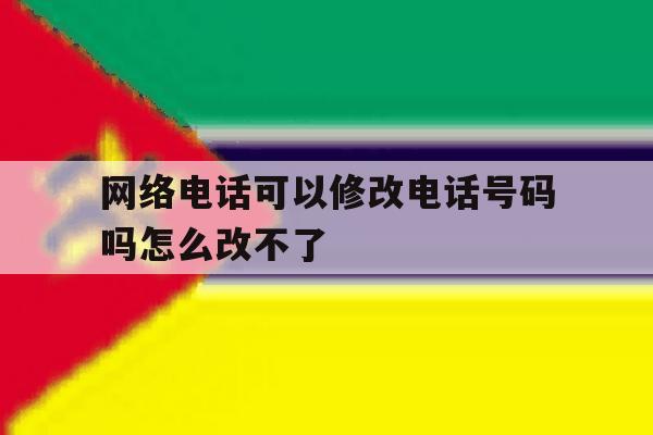 网络电话可以修改电话号码吗怎么改不了 网络电话可以修改电话号码吗怎么改不了