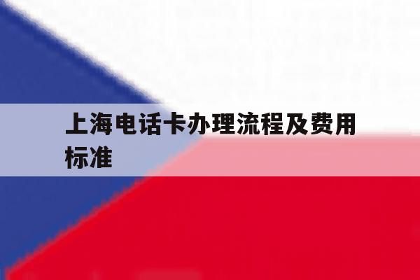 上海电话卡办理流程及费用标准 上海电话卡办理流程及费用标准