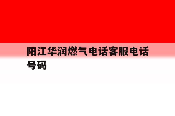 阳江华润燃气电话客服电话号码的简单介绍 阳江华润燃气电话客服电话号码的简单介绍