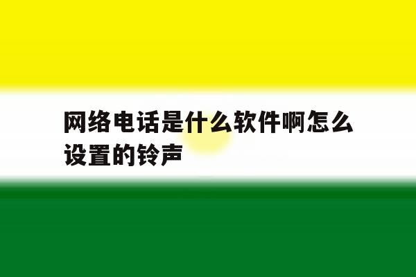 网络电话是什么软件啊怎么设置的铃声 网络电话是什么软件啊怎么设置的铃声