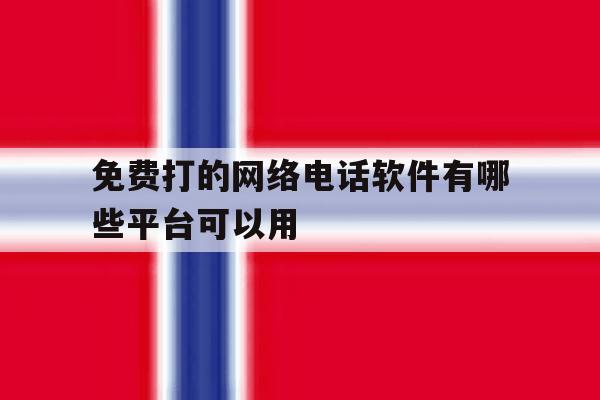 免费打的网络电话软件有哪些平台可以用 免费打的网络电话软件有哪些平台可以用
