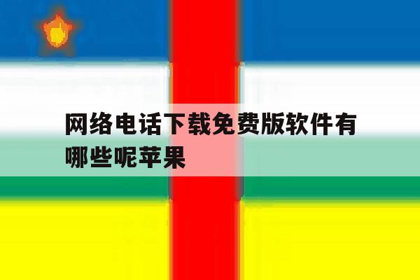 网络电话下载免费版软件有哪些呢苹果 网络电话下载免费版软件有哪些呢苹果