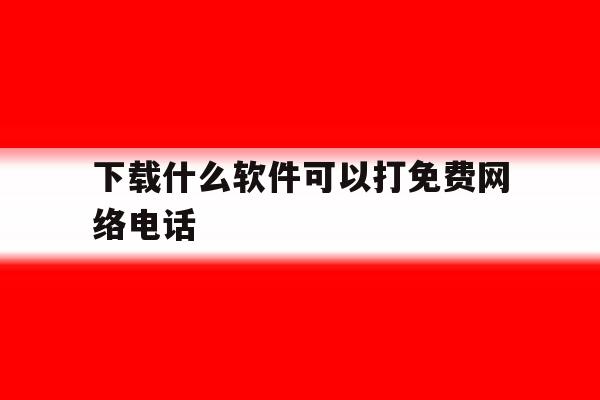 下载什么软件可以打免费网络电话 下载什么软件可以打免费网络电话