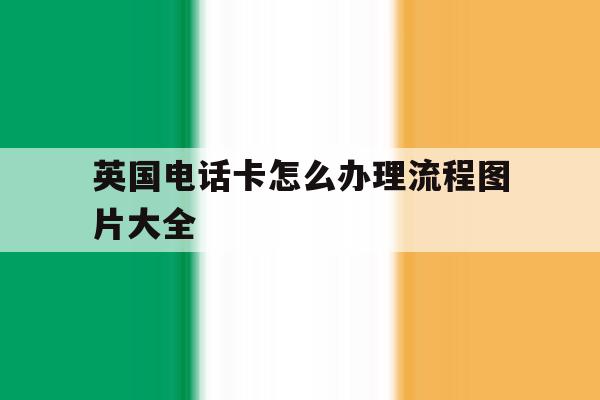 英国电话卡怎么办理流程图片大全 英国电话卡怎么办理流程图片大全