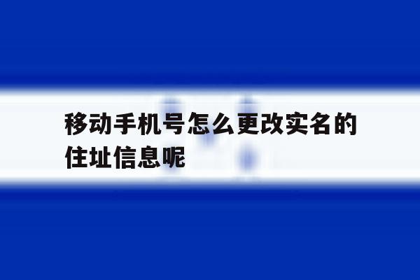 移动手机号怎么更改实名的住址信息呢的简单介绍 移动手机号怎么更改实名的住址信息呢的简单介绍