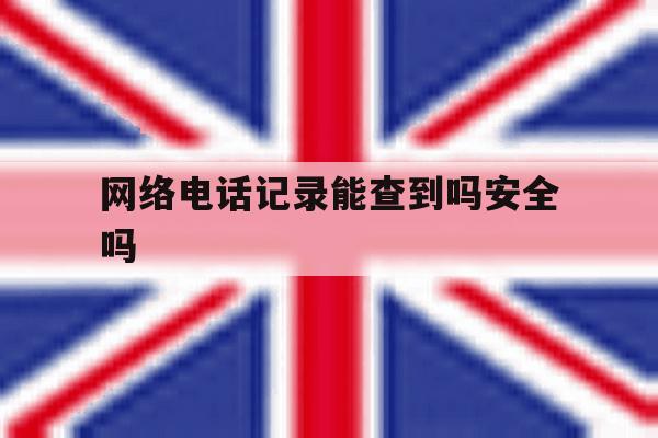 网络电话记录能查到吗安全吗 网络电话记录能查到吗安全吗