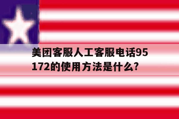 美团客服人工客服电话95172的使用方法是什么?的简单介绍 美团客服人工客服电话95172的使用方法是什么?的简单介绍