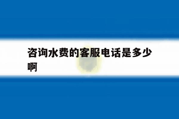 咨询水费的客服电话是多少啊 咨询水费的客服电话是多少啊