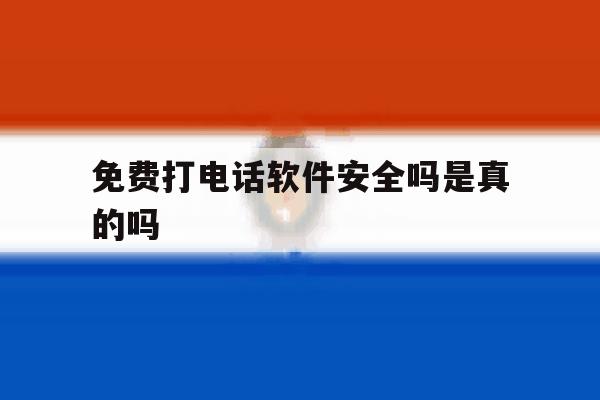 免费打电话软件安全吗是真的吗 免费打电话软件安全吗是真的吗