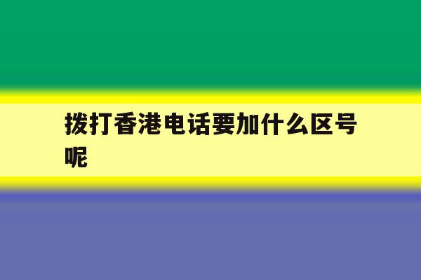 拨打香港电话要加什么区号呢 拨打香港电话要加什么区号呢