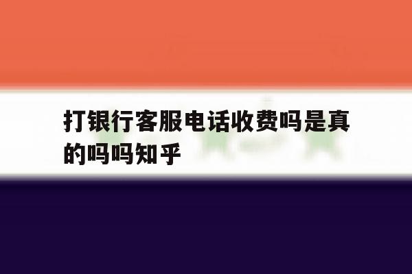 打银行客服电话收费吗是真的吗吗知乎 打银行客服电话收费吗是真的吗吗知乎