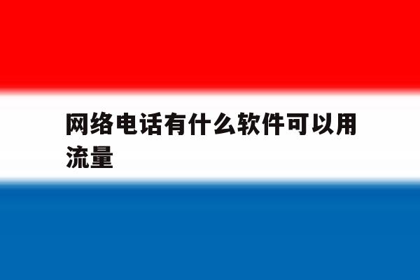 网络电话有什么软件可以用流量 网络电话有什么软件可以用流量