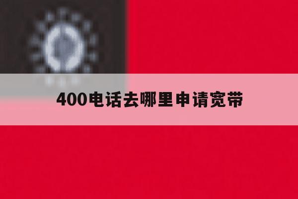 400电话去哪里申请宽带 400电话去哪里申请宽带