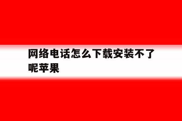 网络电话怎么下载安装不了呢苹果 网络电话怎么下载安装不了呢苹果