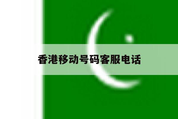 香港移动号码客服电话 香港移动号码客服电话