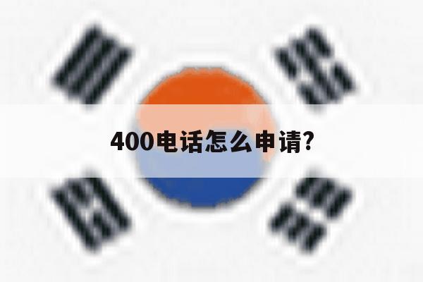 400电话怎么申请? 400电话怎么申请?