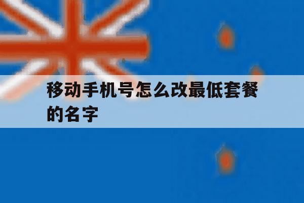 移动手机号怎么改最低套餐的名字 移动手机号怎么改最低套餐的名字