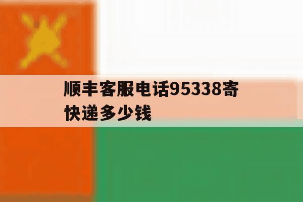 顺丰客服电话95338寄快递多少钱 顺丰客服电话95338寄快递多少钱