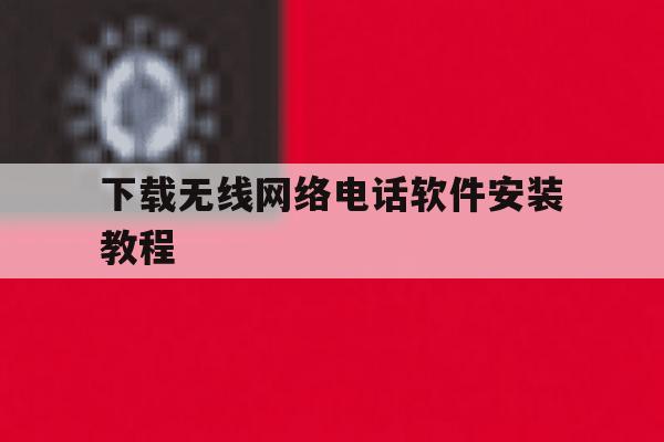 下载无线网络电话软件安装教程 下载无线网络电话软件安装教程