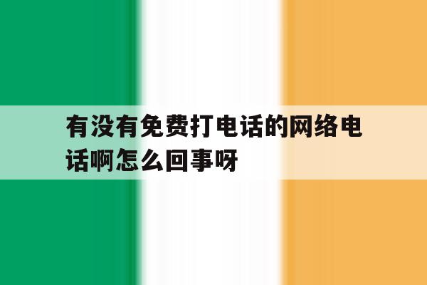 包含有没有免费打电话的网络电话啊怎么回事呀的词条 包含有没有免费打电话的网络电话啊怎么回事呀的词条