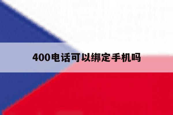 400电话可以绑定手机吗 400电话可以绑定手机吗