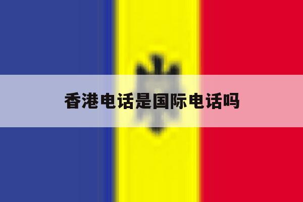 香港电话是国际电话吗 香港电话是国际电话吗