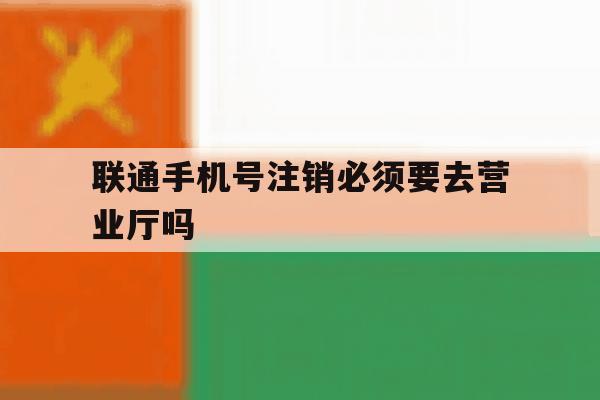 联通手机号注销必须要去营业厅吗 联通手机号注销必须要去营业厅吗
