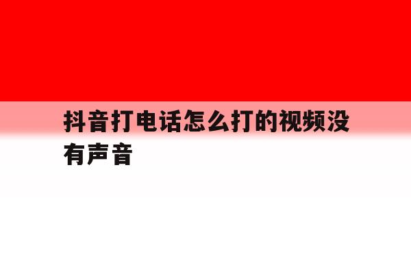抖音打电话怎么打的视频没有声音 抖音打电话怎么打的视频没有声音