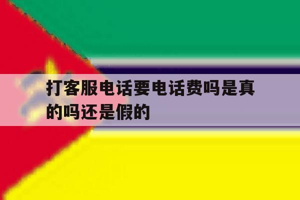 打客服电话要电话费吗是真的吗还是假的 打客服电话要电话费吗是真的吗还是假的