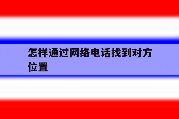 怎样通过网络电话找到对方位置 怎样通过网络电话找到对方位置